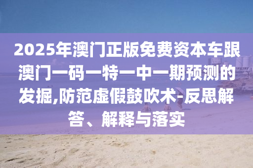 2025年澳門正版免費資本車跟澳門一碼一特一中一期預測的發掘,防范虛假鼓吹術-反思解答、解釋與落實