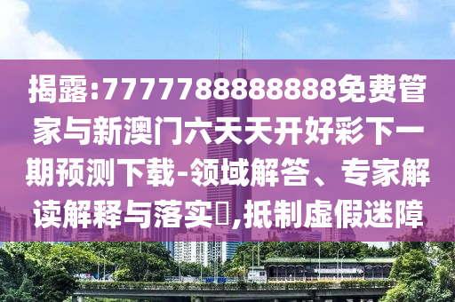 揭露:7777788888888免費管家與新澳門六天天開好彩下一期預測下載-領域解答、專家解讀解釋與落實?,抵制虛假迷障