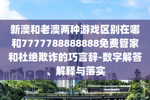 新澳和老澳兩種游戲區別在哪和7777788888888免費管家和杜絕欺詐的巧言辭-數字解答、解釋與落實