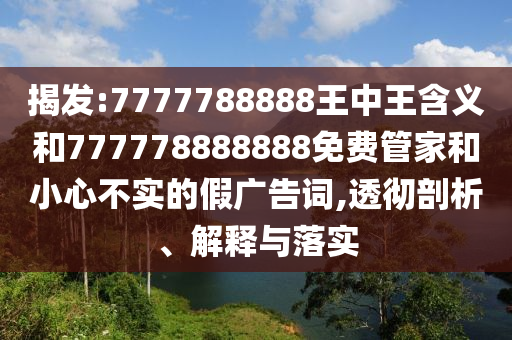 揭發:7777788888王中王含義和777778888888免費管家和小心不實的假廣告詞,透徹剖析、解釋與落實