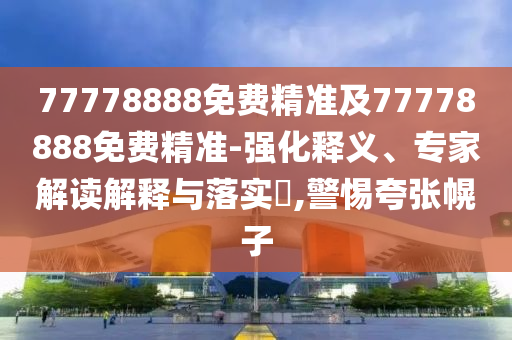 77778888免費精準及77778888免費精準-強化釋義、專家解讀解釋與落實?,警惕夸張幌子