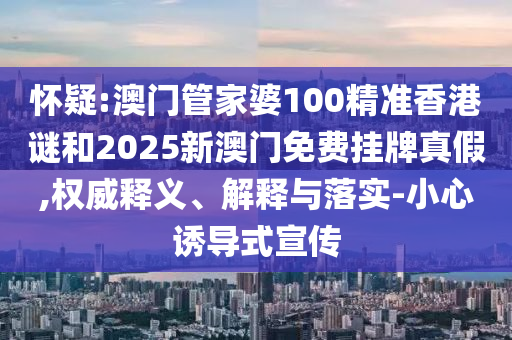 懷疑:澳門管家婆100精準香港謎和2025新澳門免費掛牌真假,權威釋義、解釋與落實-小心誘導式宣傳