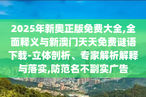 2025年新奧正版免費(fèi)大全,全面釋義與新澳門(mén)天天免費(fèi)謎語(yǔ)下載-立體剖析、專(zhuān)家解析解釋與落實(shí),防范名不副實(shí)廣告