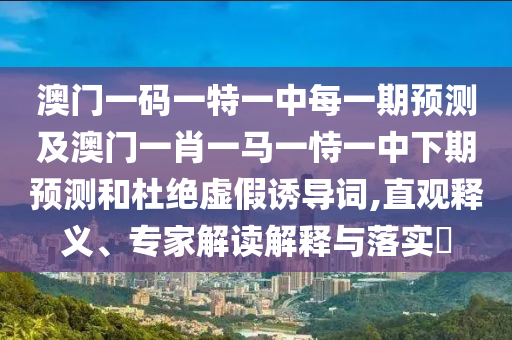 澳門一碼一特一中每一期預測及澳門一肖一馬一恃一中下期預測和杜絕虛假誘導詞,直觀釋義、專家解讀解釋與落實?