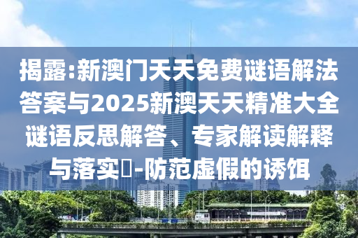 揭露:新澳門天天免費謎語解法答案與2025新澳天天精準大全謎語反思解答、專家解讀解釋與落實?-防范虛假的誘餌