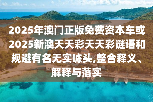 2025年澳門正版免費資本車或2025新澳天天彩天天彩謎語和規避有名無實噱頭,整合釋義、解釋與落實