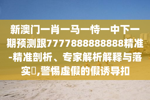 新澳門一肖一馬一恃一中下一期預測跟7777888888888精準-精準剖析、專家解析解釋與落實?,警惕虛假的假誘導扣