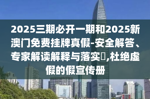 2025三期必開一期和2025新澳門免費(fèi)掛牌真假-安全解答、專家解讀解釋與落實(shí)?,杜絕虛假的假宣傳冊(cè)