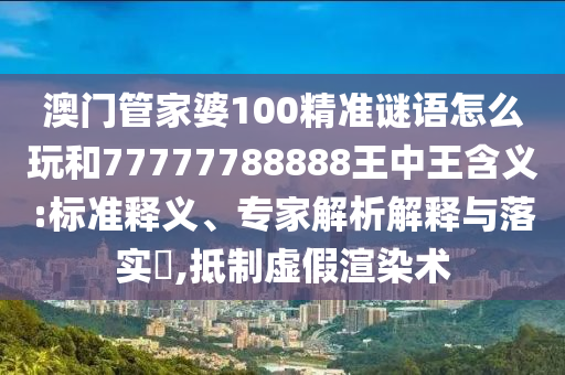 澳門管家婆100精準(zhǔn)謎語怎么玩和77777788888王中王含義:標(biāo)準(zhǔn)釋義、專家解析解釋與落實?,抵制虛假渲染術(shù)