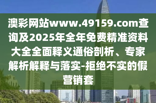 澳彩網(wǎng)站www.49159.соm查詢及2025年全年免費(fèi)精準(zhǔn)資料大全全面釋義通俗剖析、專家解析解釋與落實(shí)-拒絕不實(shí)的假營(yíng)銷套