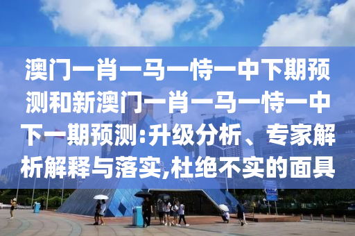 澳門一肖一馬一恃一中下期預測和新澳門一肖一馬一恃一中下一期預測:升級分析、專家解析解釋與落實,杜絕不實的面具