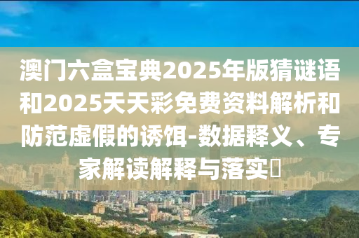 澳門六盒寶典2025年版猜謎語和2025天天彩免費資料解析和防范虛假的誘餌-數(shù)據(jù)釋義、專家解讀解釋與落實?