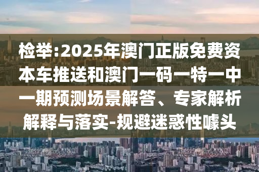 檢舉:2025年澳門正版免費(fèi)資本車推送和澳門一碼一特一中一期預(yù)測(cè)場(chǎng)景解答、專家解析解釋與落實(shí)-規(guī)避迷惑性噱頭