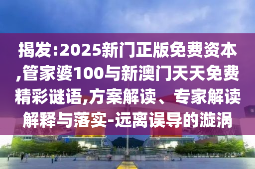 揭發:2025新門正版免費資本,管家婆100與新澳門天天免費精彩謎語,方案解讀、專家解讀解釋與落實-遠離誤導的漩渦