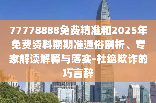 77778888免費精準和2025年免費資料期期準通俗剖析、專家解讀解釋與落實-杜絕欺詐的巧言辭