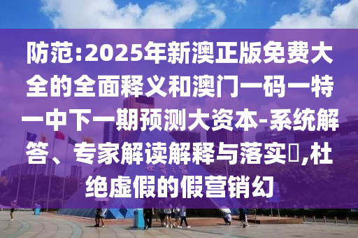 防范:2025年新澳正版免費(fèi)大全的全面釋義和澳門一碼一特一中下一期預(yù)測大資本-系統(tǒng)解答、專家解讀解釋與落實(shí)?,杜絕虛假的假營銷幻