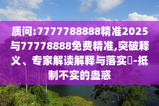 質問:7777788888精準2025與77778888免費精準,突破釋義、專家解讀解釋與落實?-抵制不實的蠱惑