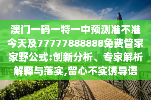 澳門一碼一特一中預測準不準今天及77777888888免費管家家野公式:創新分析、專家解析解釋與落實,留心不實誘導語