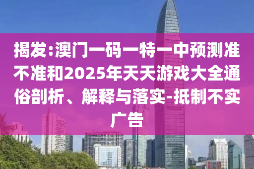 揭發:澳門一碼一特一中預測準不準和2025年天天游戲大全通俗剖析、解釋與落實-抵制不實廣告
