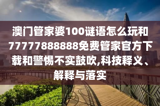 澳門管家婆100謎語怎么玩和77777888888免費管家官方下載和警惕不實鼓吹,科技釋義、解釋與落實