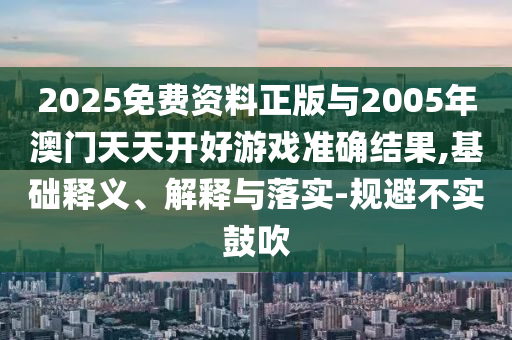 2025免費資料正版與2005年澳門天天開好游戲準確結果,基礎釋義、解釋與落實-規避不實鼓吹