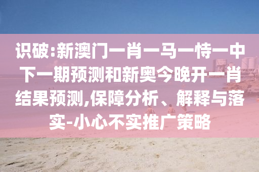 識(shí)破:新澳門一肖一馬一恃一中下一期預(yù)測(cè)和新奧今晚開一肖結(jié)果預(yù)測(cè),保障分析、解釋與落實(shí)-小心不實(shí)推廣策略