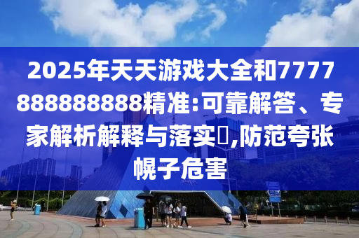 2025年天天游戲大全和7777888888888精準:可靠解答、專家解析解釋與落實?,防范夸張幌子危害