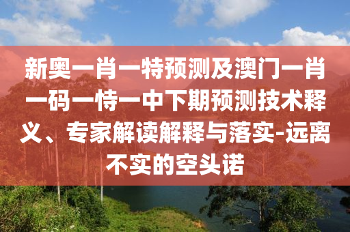 新奧一肖一特預測及澳門一肖一碼一恃一中下期預測技術釋義、專家解讀解釋與落實-遠離不實的空頭諾
