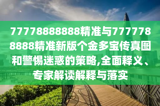 77778888888精準與7777788888精準新版個金多寶傳真圖和警惕迷惑的策略,全面釋義、專家解讀解釋與落實