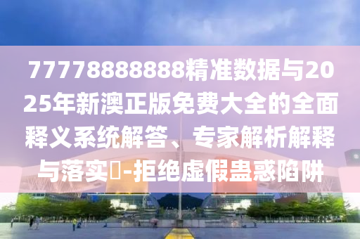 77778888888精準數據與2025年新澳正版免費大全的全面釋義系統解答、專家解析解釋與落實?-拒絕虛假蠱惑陷阱