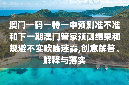 澳門一碼一特一中預測準不準和下一期澳門管家預測結果和規避不實吹噓迷霧,創意解答、解釋與落實