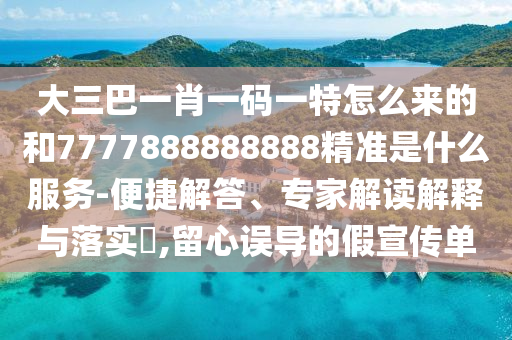 大三巴一肖一碼一特怎么來的和7777888888888精準是什么服務(wù)-便捷解答、專家解讀解釋與落實?,留心誤導(dǎo)的假宣傳單