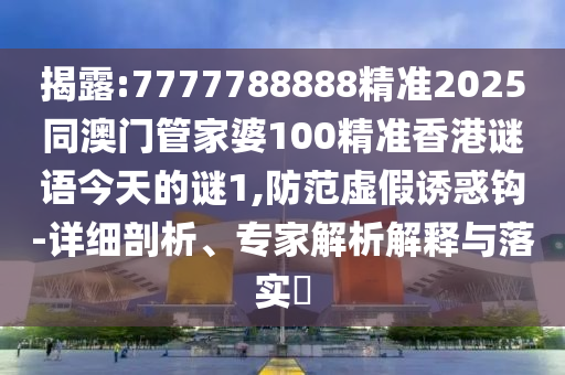 揭露:7777788888精準2025同澳門管家婆100精準香港謎語今天的謎1,防范虛假誘惑鉤-詳細剖析、專家解析解釋與落實?