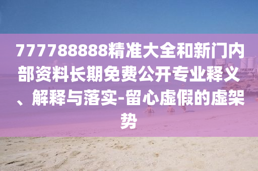777788888精準(zhǔn)大全和新門內(nèi)部資料長(zhǎng)期免費(fèi)公開(kāi)專業(yè)釋義、解釋與落實(shí)-留心虛假的虛架勢(shì)