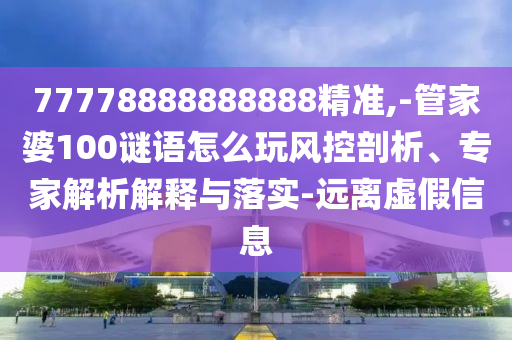 77778888888888精準,-管家婆100謎語怎么玩風控剖析、專家解析解釋與落實-遠離虛假信息