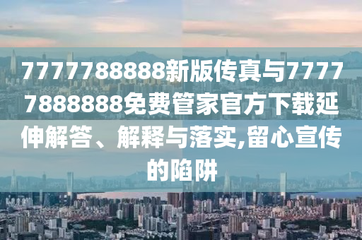 7777788888新版傳真與77777888888免費管家官方下載延伸解答、解釋與落實,留心宣傳的陷阱