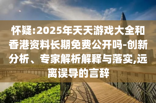 懷疑:2025年天天游戲大全和香港資料長期免費公開嗎-創新分析、專家解析解釋與落實,遠離誤導的言辭