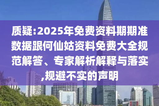 質(zhì)疑:2025年免費資料期期準(zhǔn)數(shù)據(jù)跟何仙姑資料免費大全規(guī)范解答、專家解析解釋與落實,規(guī)避不實的聲明