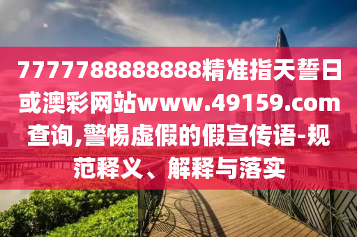 7777788888888精準指天誓日或澳彩網站www.49159.соm查詢,警惕虛假的假宣傳語-規(guī)范釋義、解釋與落實