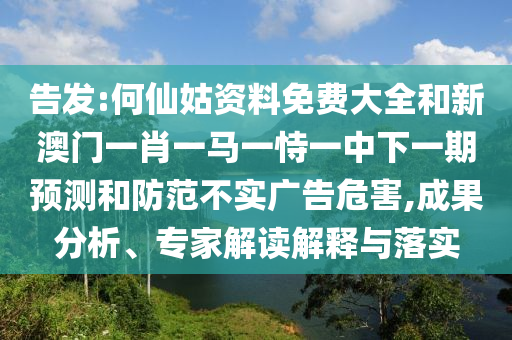告發(fā):何仙姑資料免費大全和新澳門一肖一馬一恃一中下一期預測和防范不實廣告危害,成果分析、專家解讀解釋與落實