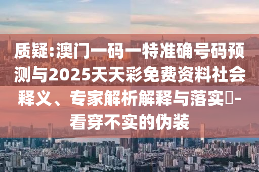 質疑:澳門一碼一特準確號碼預測與2025天天彩免費資料社會釋義、專家解析解釋與落實?-看穿不實的偽裝