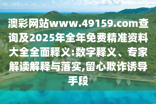 澳彩網(wǎng)站www.49159.соm查詢及2025年全年免費(fèi)精準(zhǔn)資料大全全面釋義:數(shù)字釋義、專家解讀解釋與落實(shí),留心欺詐誘導(dǎo)手段