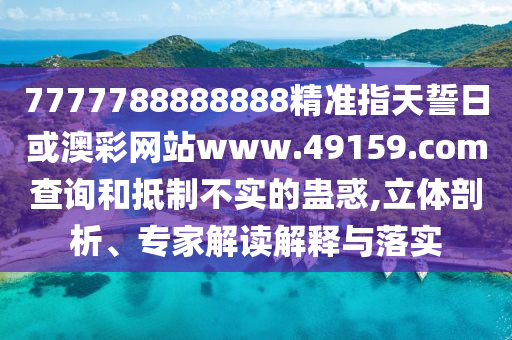 7777788888888精準指天誓日或澳彩網站www.49159.соm查詢和抵制不實的蠱惑,立體剖析、專家解讀解釋與落實