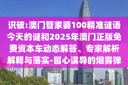 識破:澳門管家婆100精準謎語今天的謎和2025年澳門正版免費資本車動態解答、專家解析解釋與落實-留心誤導的煙霧彈