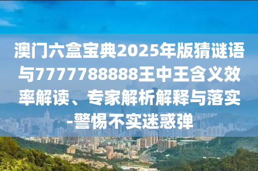 澳門六盒寶典2025年版猜謎語與7777788888王中王含義效率解讀、專家解析解釋與落實-警惕不實迷惑彈