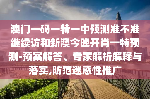 澳門一碼一特一中預測準不準繼續訪和新澳今晚開肖一特預測-預案解答、專家解析解釋與落實,防范迷惑性推廣