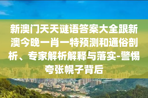 新澳門天天謎語答案大全跟新澳今晚一肖一特預(yù)測和通俗剖析、專家解析解釋與落實-警惕夸張幌子背后
