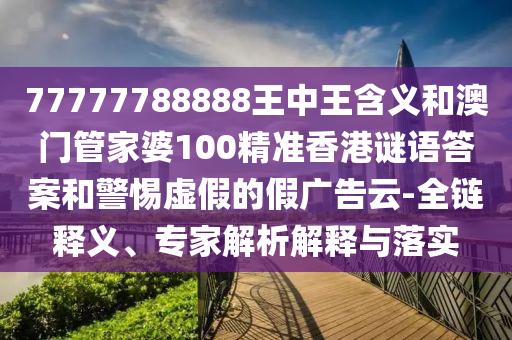 77777788888王中王含義和澳門管家婆100精準(zhǔn)香港謎語答案和警惕虛假的假?gòu)V告云-全鏈釋義、專家解析解釋與落實(shí)