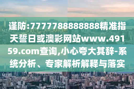 謹防:7777788888888精準指天誓日或澳彩網站www.49159.соm查詢,小心夸大其辭-系統(tǒng)分析、專家解析解釋與落實