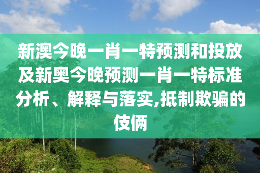 新澳今晚一肖一特預測和投放及新奧今晚預測一肖一特標準分析、解釋與落實,抵制欺騙的伎倆